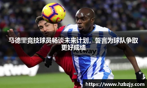 马德里竞技球员畅谈未来计划，誓言为球队争取更好成绩