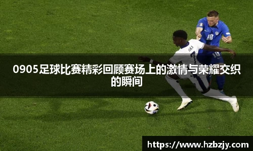 0905足球比赛精彩回顾赛场上的激情与荣耀交织的瞬间