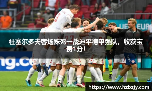 杜塞尔多夫客场殊死一战逼平德甲强队，收获宝贵1分！