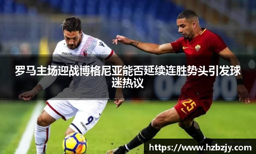 罗马主场迎战博格尼亚能否延续连胜势头引发球迷热议