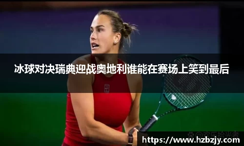 冰球对决瑞典迎战奥地利谁能在赛场上笑到最后