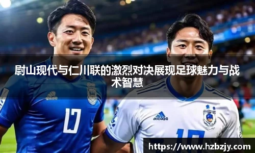 尉山现代与仁川联的激烈对决展现足球魅力与战术智慧