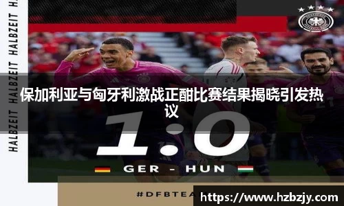 保加利亚与匈牙利激战正酣比赛结果揭晓引发热议