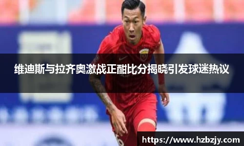 维迪斯与拉齐奥激战正酣比分揭晓引发球迷热议