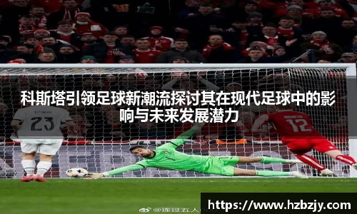 科斯塔引领足球新潮流探讨其在现代足球中的影响与未来发展潜力