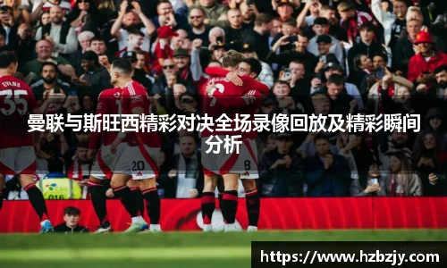 曼联与斯旺西精彩对决全场录像回放及精彩瞬间分析