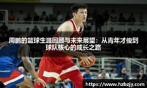 周鹏的篮球生涯回顾与未来展望：从青年才俊到球队核心的成长之路