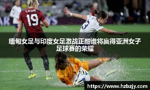 缅甸女足与印度女足激战正酣谁将赢得亚洲女子足球赛的荣耀