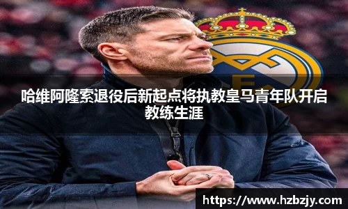 哈维阿隆索退役后新起点将执教皇马青年队开启教练生涯