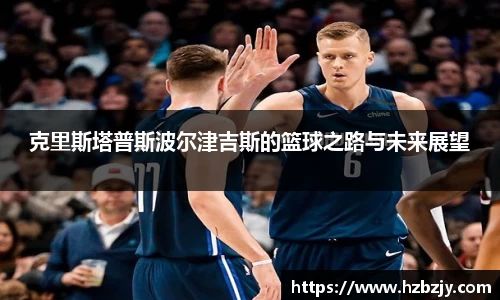 克里斯塔普斯波尔津吉斯的篮球之路与未来展望