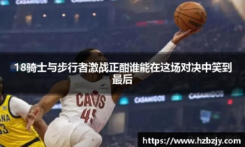 18骑士与步行者激战正酣谁能在这场对决中笑到最后