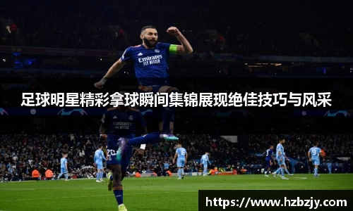 足球明星精彩拿球瞬间集锦展现绝佳技巧与风采
