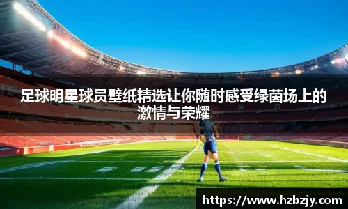 足球明星球员壁纸精选让你随时感受绿茵场上的激情与荣耀