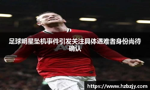 足球明星坠机事件引发关注具体遇难者身份尚待确认