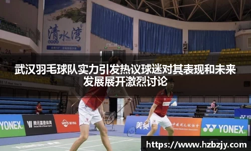 武汉羽毛球队实力引发热议球迷对其表现和未来发展展开激烈讨论