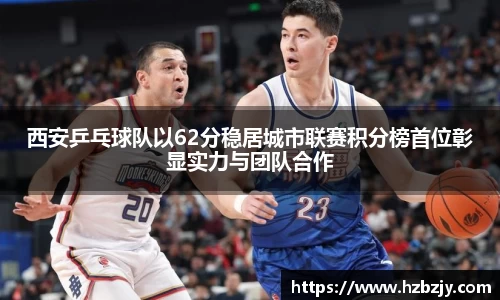 西安乒乓球队以62分稳居城市联赛积分榜首位彰显实力与团队合作