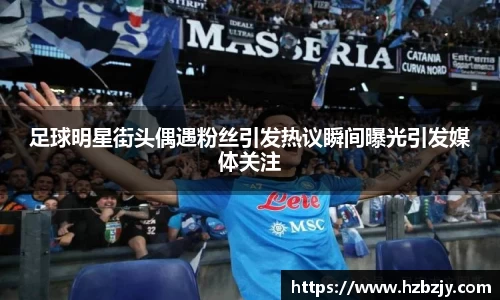 足球明星街头偶遇粉丝引发热议瞬间曝光引发媒体关注